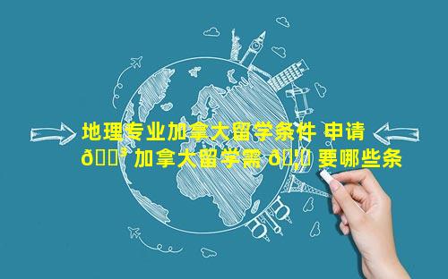 地理专业加拿大留学条件 申请 🌳 加拿大留学需 🦋 要哪些条件